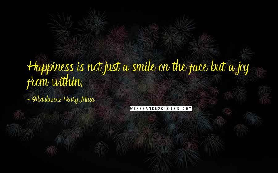 Abdulazeez Henry Musa Quotes: Happiness is not just a smile on the face but a joy from within.