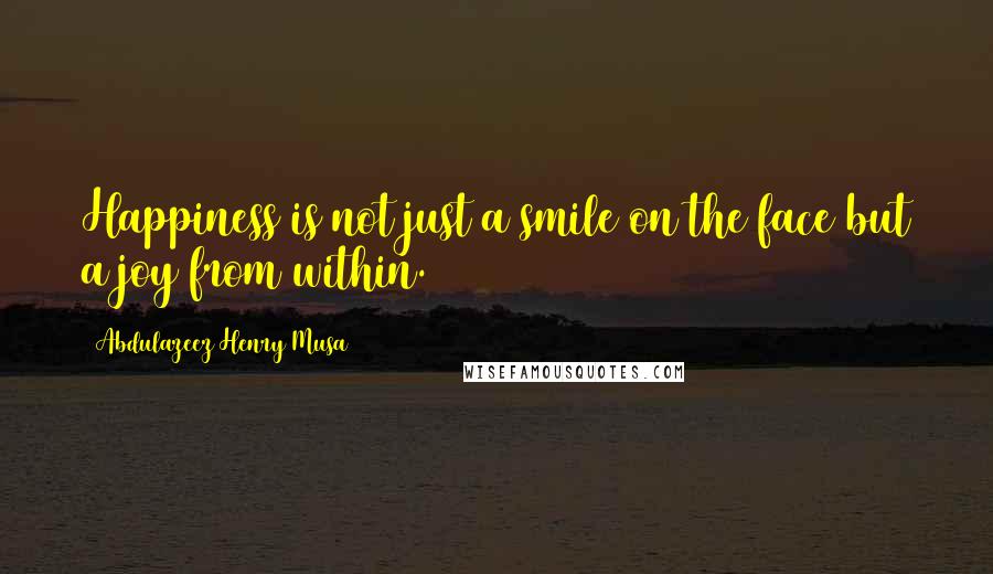 Abdulazeez Henry Musa Quotes: Happiness is not just a smile on the face but a joy from within.