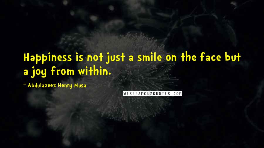 Abdulazeez Henry Musa Quotes: Happiness is not just a smile on the face but a joy from within.