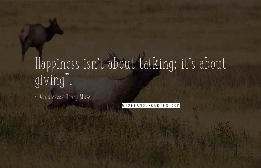 Abdulazeez Henry Musa Quotes: Happiness isn't about talking; it's about giving".