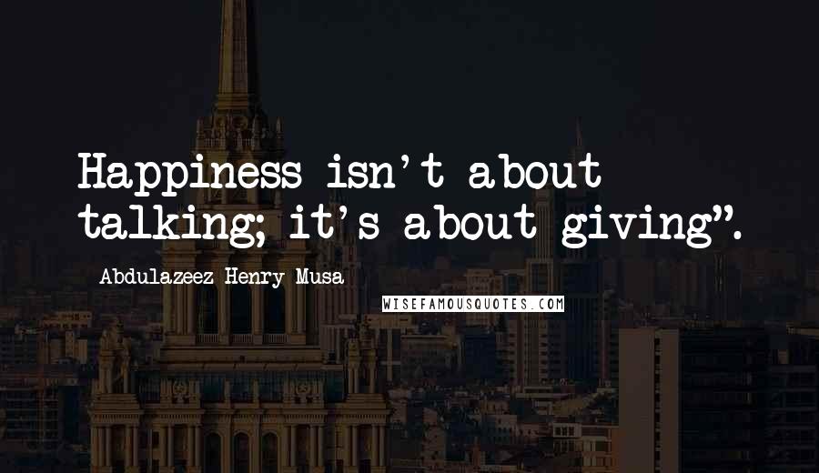 Abdulazeez Henry Musa Quotes: Happiness isn't about talking; it's about giving".