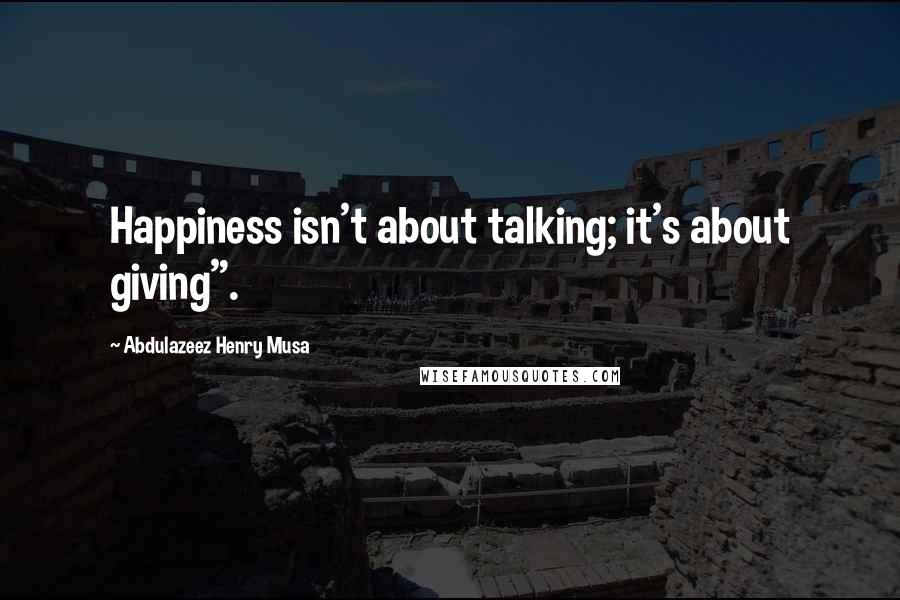 Abdulazeez Henry Musa Quotes: Happiness isn't about talking; it's about giving".