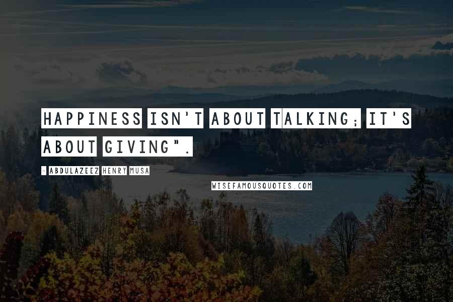 Abdulazeez Henry Musa Quotes: Happiness isn't about talking; it's about giving".