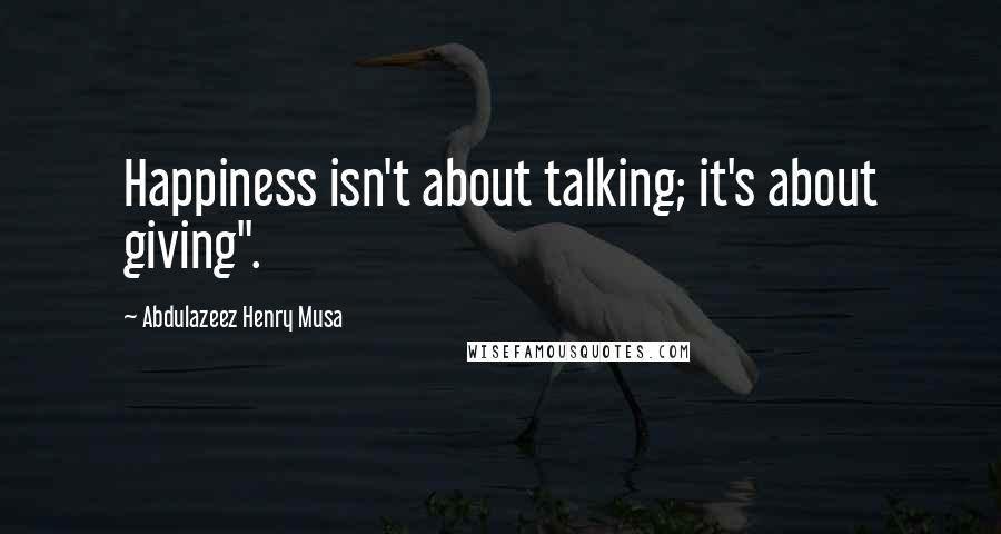 Abdulazeez Henry Musa Quotes: Happiness isn't about talking; it's about giving".