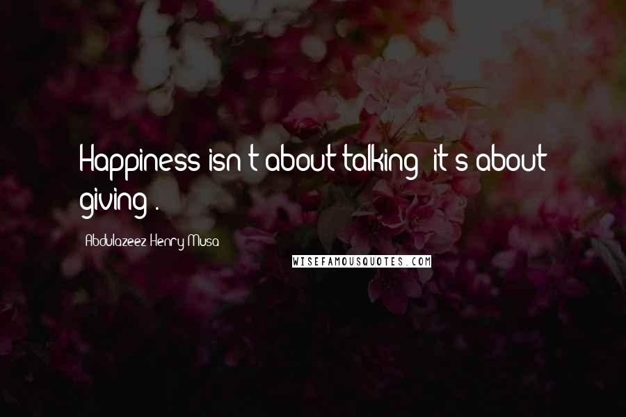 Abdulazeez Henry Musa Quotes: Happiness isn't about talking; it's about giving".