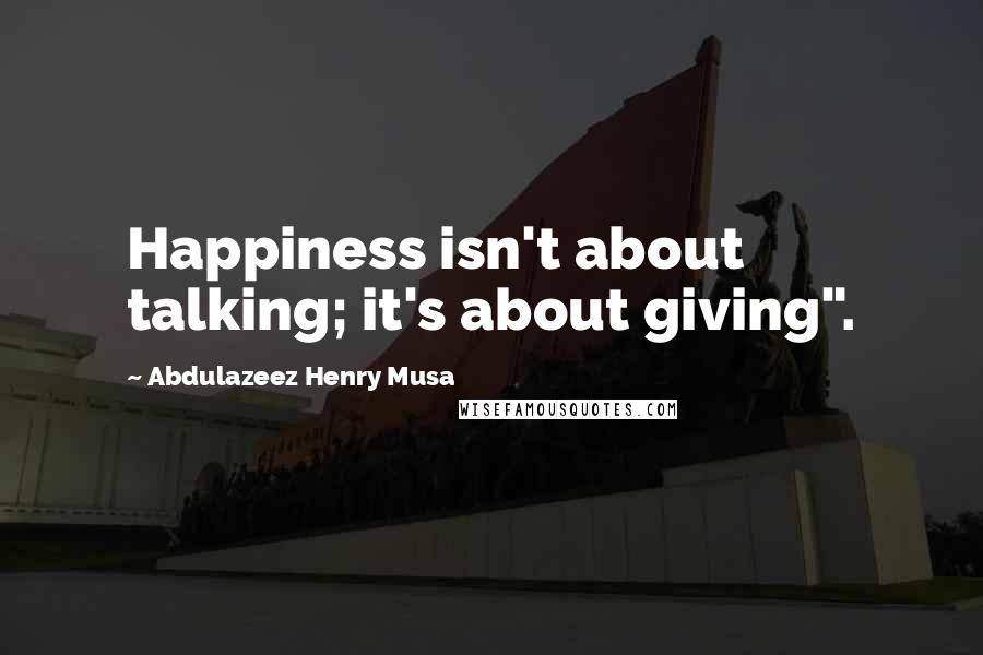 Abdulazeez Henry Musa Quotes: Happiness isn't about talking; it's about giving".
