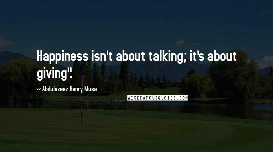 Abdulazeez Henry Musa Quotes: Happiness isn't about talking; it's about giving".