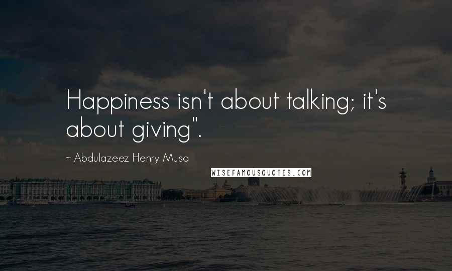 Abdulazeez Henry Musa Quotes: Happiness isn't about talking; it's about giving".