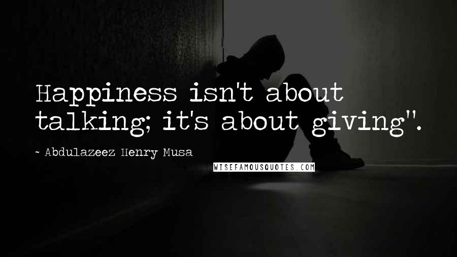 Abdulazeez Henry Musa Quotes: Happiness isn't about talking; it's about giving".