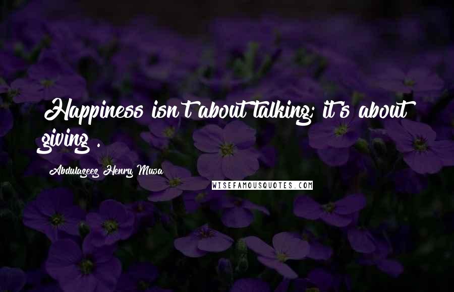 Abdulazeez Henry Musa Quotes: Happiness isn't about talking; it's about giving".