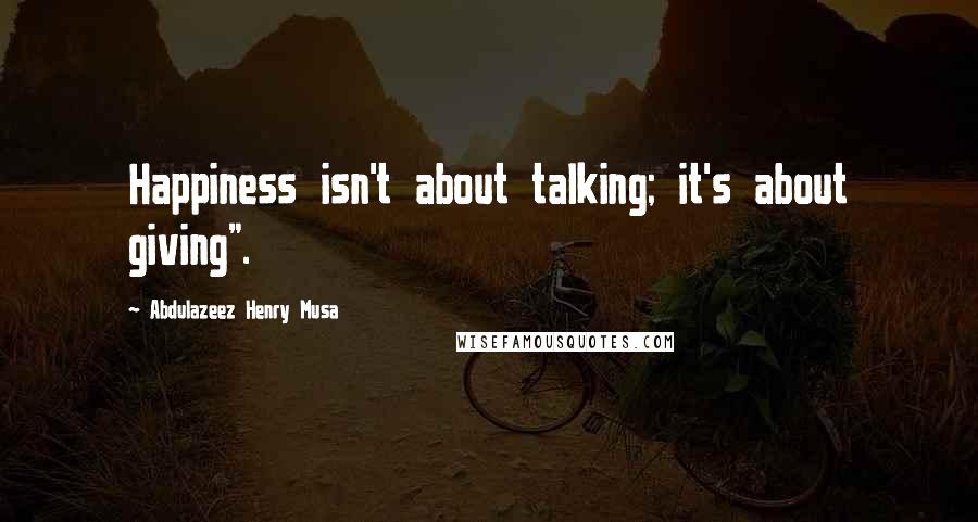 Abdulazeez Henry Musa Quotes: Happiness isn't about talking; it's about giving".