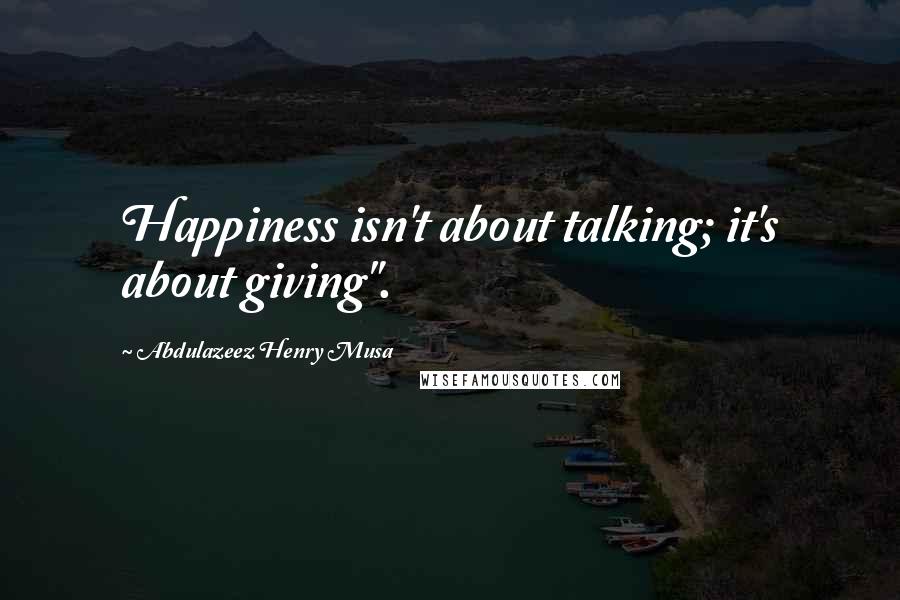 Abdulazeez Henry Musa Quotes: Happiness isn't about talking; it's about giving".