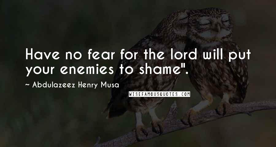 Abdulazeez Henry Musa Quotes: Have no fear for the lord will put your enemies to shame".