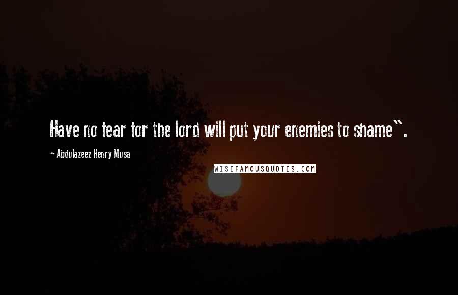 Abdulazeez Henry Musa Quotes: Have no fear for the lord will put your enemies to shame".