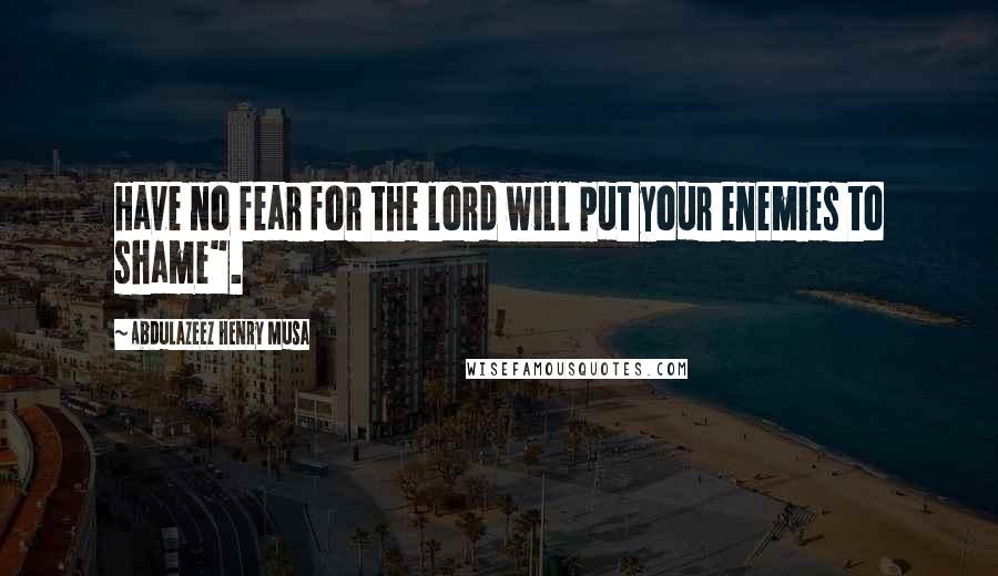 Abdulazeez Henry Musa Quotes: Have no fear for the lord will put your enemies to shame".