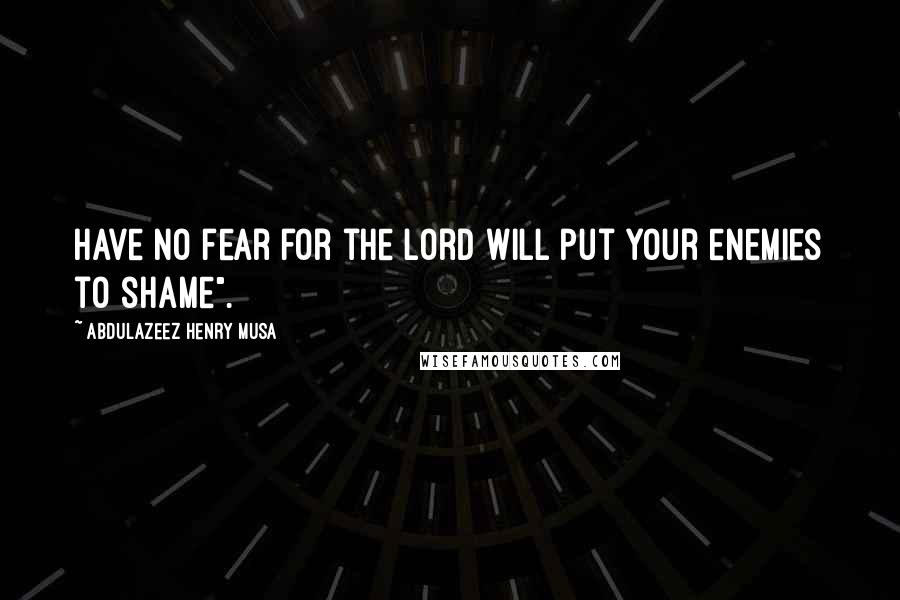 Abdulazeez Henry Musa Quotes: Have no fear for the lord will put your enemies to shame".