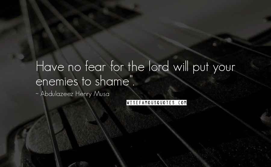 Abdulazeez Henry Musa Quotes: Have no fear for the lord will put your enemies to shame".