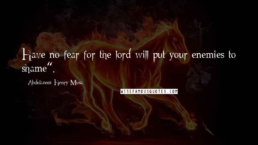 Abdulazeez Henry Musa Quotes: Have no fear for the lord will put your enemies to shame".