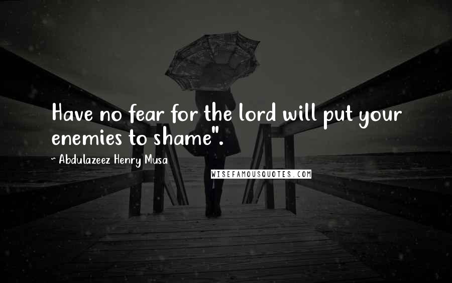 Abdulazeez Henry Musa Quotes: Have no fear for the lord will put your enemies to shame".