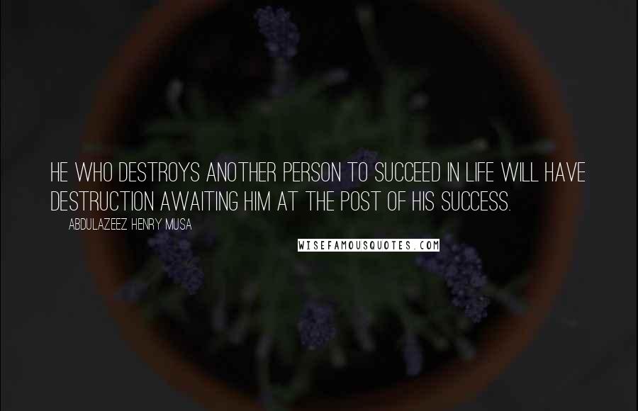 Abdulazeez Henry Musa Quotes: He who destroys another person to succeed in life will have destruction awaiting him at the post of his success.