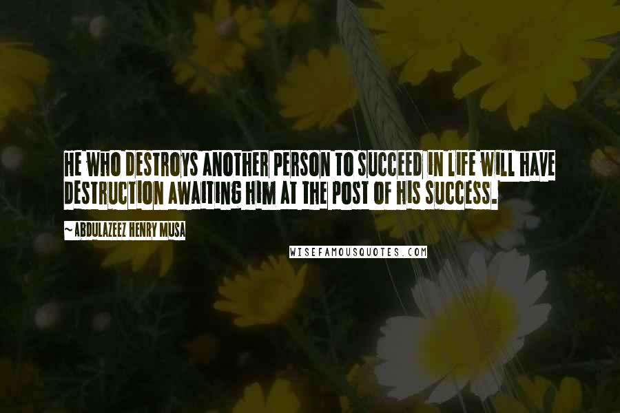 Abdulazeez Henry Musa Quotes: He who destroys another person to succeed in life will have destruction awaiting him at the post of his success.