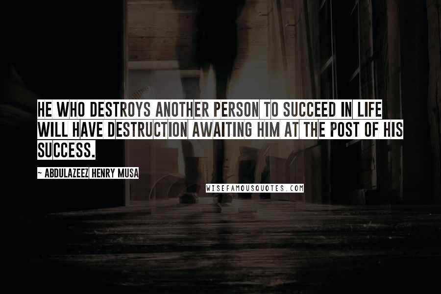 Abdulazeez Henry Musa Quotes: He who destroys another person to succeed in life will have destruction awaiting him at the post of his success.