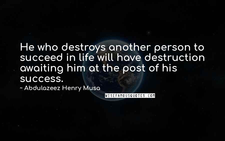 Abdulazeez Henry Musa Quotes: He who destroys another person to succeed in life will have destruction awaiting him at the post of his success.