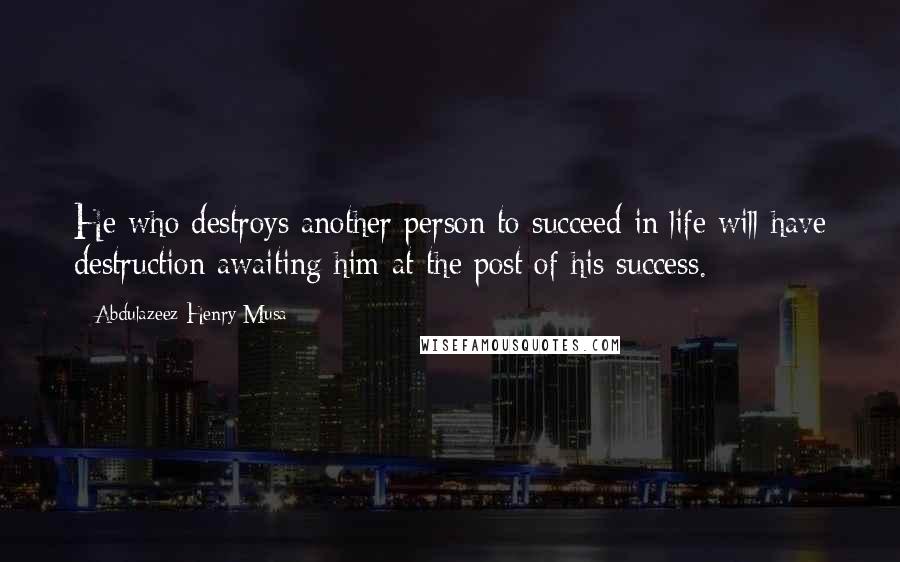 Abdulazeez Henry Musa Quotes: He who destroys another person to succeed in life will have destruction awaiting him at the post of his success.