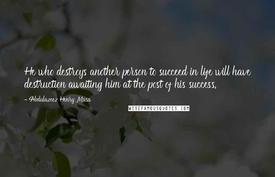 Abdulazeez Henry Musa Quotes: He who destroys another person to succeed in life will have destruction awaiting him at the post of his success.