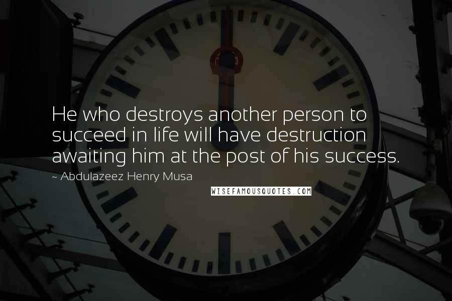 Abdulazeez Henry Musa Quotes: He who destroys another person to succeed in life will have destruction awaiting him at the post of his success.