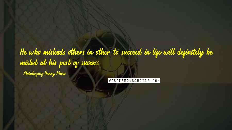 Abdulazeez Henry Musa Quotes: He who misleads others in other to succeed in life will definitely be misled at his post of success".