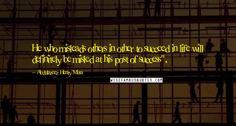 Abdulazeez Henry Musa Quotes: He who misleads others in other to succeed in life will definitely be misled at his post of success".