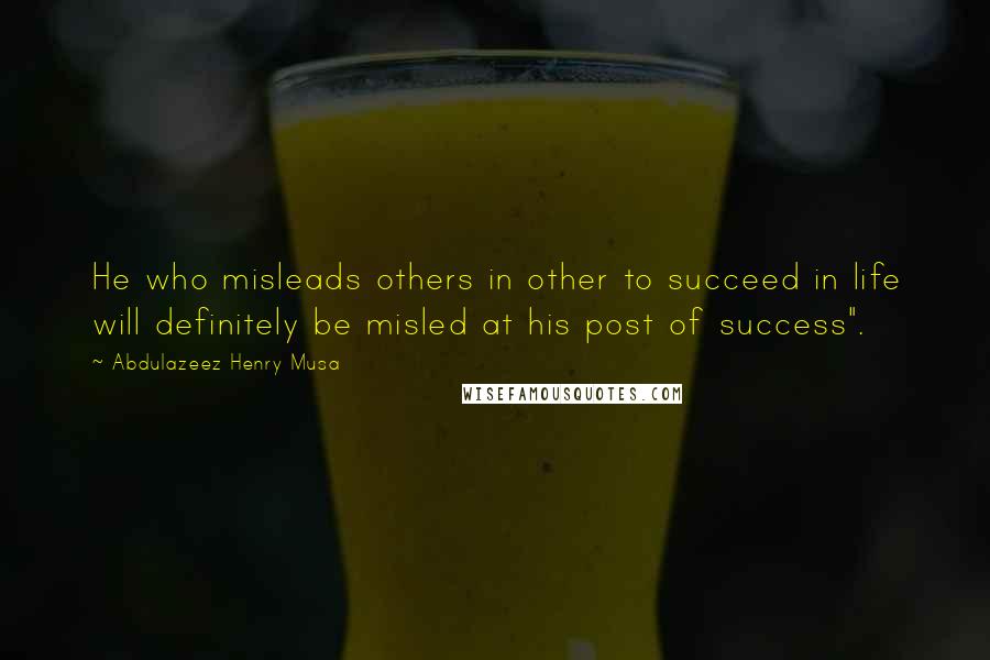 Abdulazeez Henry Musa Quotes: He who misleads others in other to succeed in life will definitely be misled at his post of success".