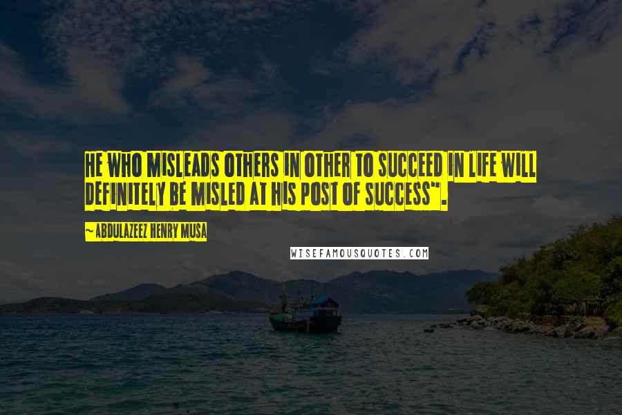 Abdulazeez Henry Musa Quotes: He who misleads others in other to succeed in life will definitely be misled at his post of success".