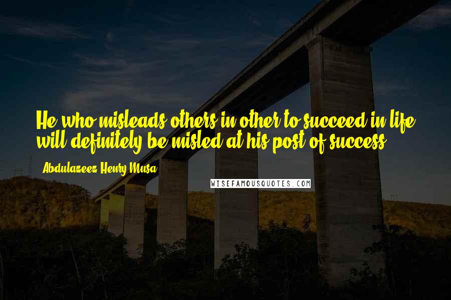 Abdulazeez Henry Musa Quotes: He who misleads others in other to succeed in life will definitely be misled at his post of success".