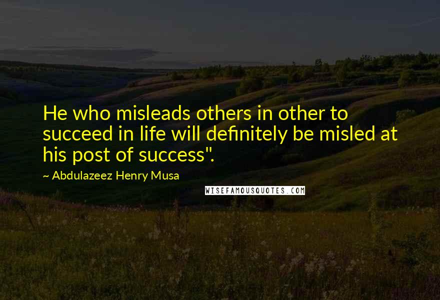 Abdulazeez Henry Musa Quotes: He who misleads others in other to succeed in life will definitely be misled at his post of success".