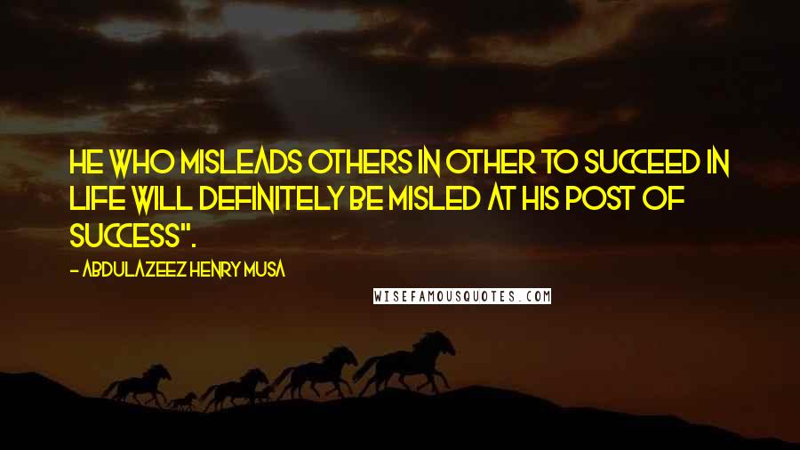 Abdulazeez Henry Musa Quotes: He who misleads others in other to succeed in life will definitely be misled at his post of success".