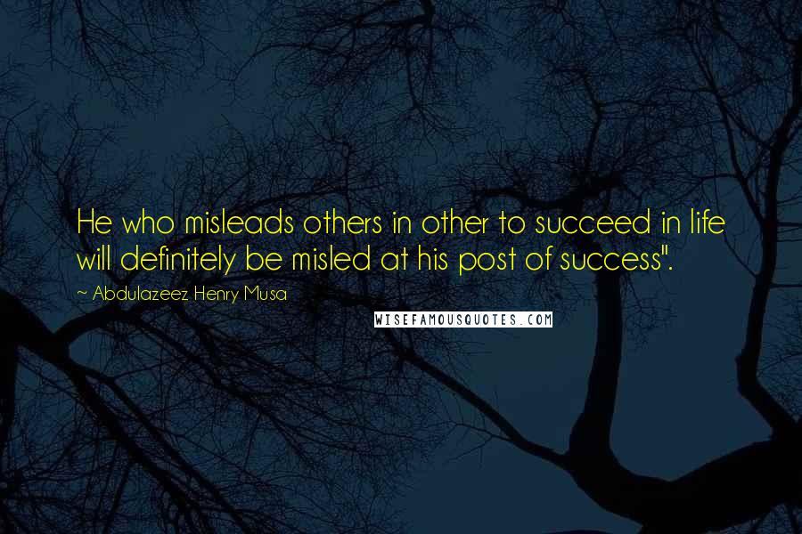 Abdulazeez Henry Musa Quotes: He who misleads others in other to succeed in life will definitely be misled at his post of success".