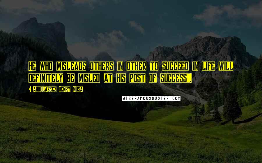 Abdulazeez Henry Musa Quotes: He who misleads others in other to succeed in life will definitely be misled at his post of success".