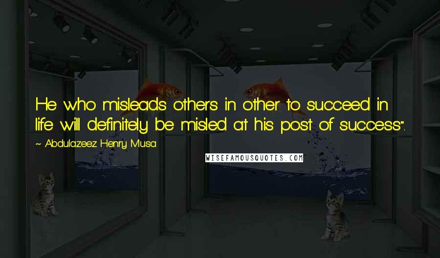 Abdulazeez Henry Musa Quotes: He who misleads others in other to succeed in life will definitely be misled at his post of success".