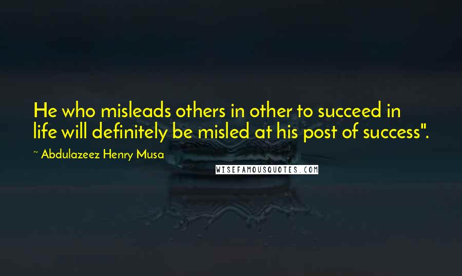 Abdulazeez Henry Musa Quotes: He who misleads others in other to succeed in life will definitely be misled at his post of success".