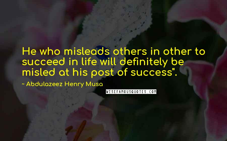 Abdulazeez Henry Musa Quotes: He who misleads others in other to succeed in life will definitely be misled at his post of success".