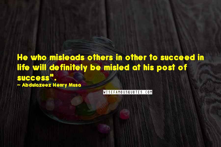 Abdulazeez Henry Musa Quotes: He who misleads others in other to succeed in life will definitely be misled at his post of success".