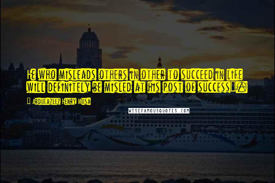 Abdulazeez Henry Musa Quotes: He who misleads others in other to succeed in life will definitely be misled at his post of success".