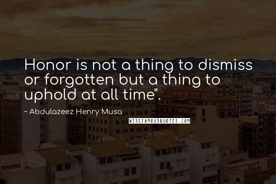 Abdulazeez Henry Musa Quotes: Honor is not a thing to dismiss or forgotten but a thing to uphold at all time".