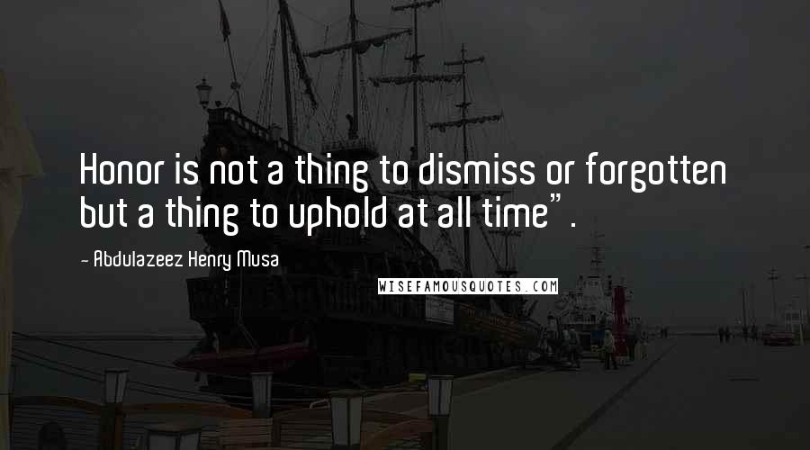 Abdulazeez Henry Musa Quotes: Honor is not a thing to dismiss or forgotten but a thing to uphold at all time".