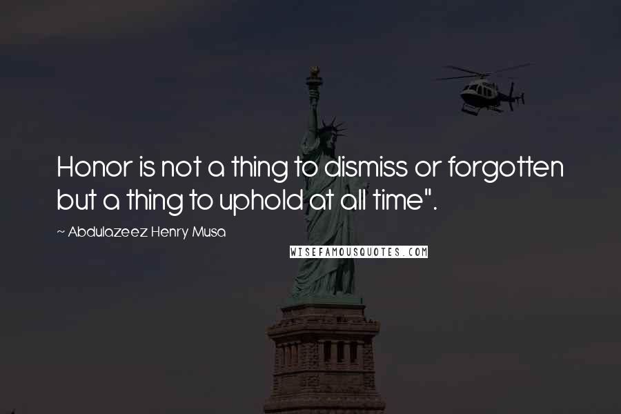 Abdulazeez Henry Musa Quotes: Honor is not a thing to dismiss or forgotten but a thing to uphold at all time".