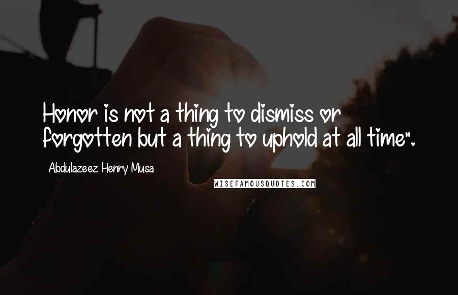 Abdulazeez Henry Musa Quotes: Honor is not a thing to dismiss or forgotten but a thing to uphold at all time".