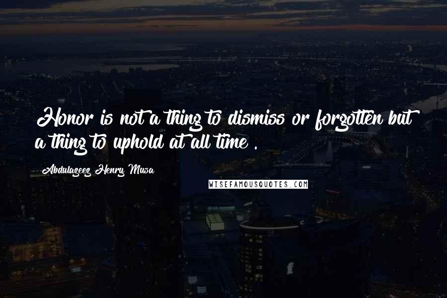Abdulazeez Henry Musa Quotes: Honor is not a thing to dismiss or forgotten but a thing to uphold at all time".
