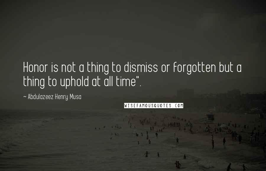 Abdulazeez Henry Musa Quotes: Honor is not a thing to dismiss or forgotten but a thing to uphold at all time".